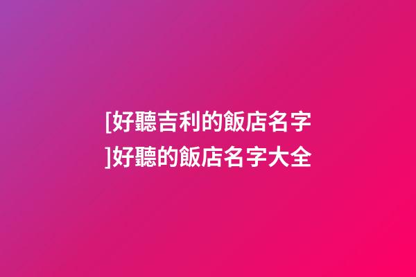 [好聽吉利的飯店名字]好聽的飯店名字大全-第1張-店鋪起名-玄機派